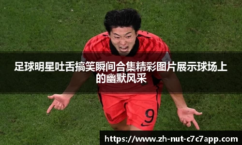 足球明星吐舌搞笑瞬间合集精彩图片展示球场上的幽默风采